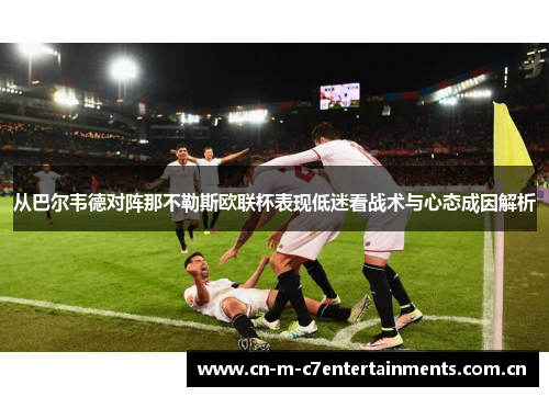 从巴尔韦德对阵那不勒斯欧联杯表现低迷看战术与心态成因解析