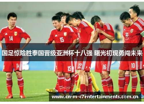 国足惊险胜泰国晋级亚洲杯十八强 曙光初现勇闯未来