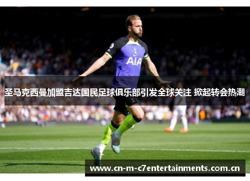 圣马克西曼加盟吉达国民足球俱乐部引发全球关注 掀起转会热潮