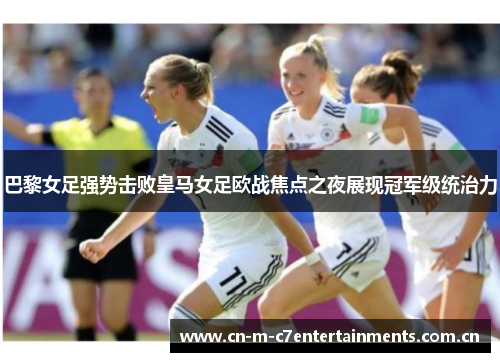 巴黎女足强势击败皇马女足欧战焦点之夜展现冠军级统治力