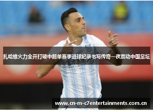 扎哈维火力全开打破中超单赛季进球纪录书写传奇一夜震动中国足坛