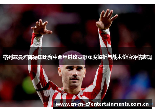 格列兹曼对阵德国比赛中西甲进攻贡献深度解析与战术价值评估表现